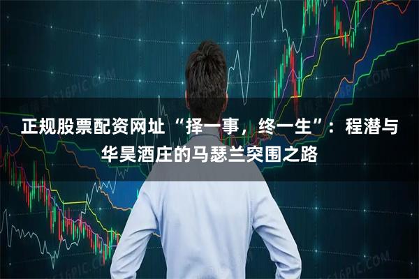 正规股票配资网址 “择一事，终一生”：程潜与华昊酒庄的马瑟兰突围之路