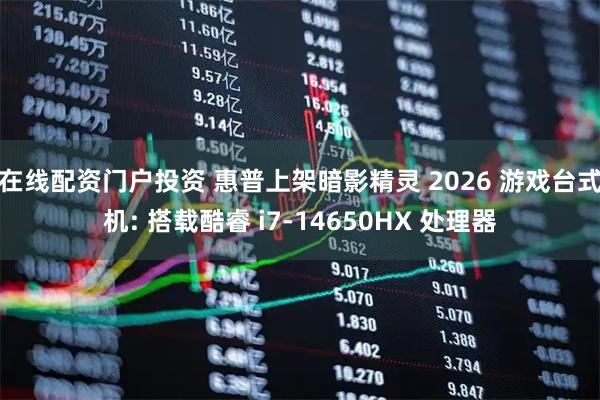 在线配资门户投资 惠普上架暗影精灵 2026 游戏台式机: 搭载酷睿 i7-14650HX 处理器