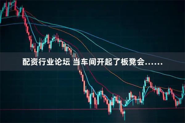 配资行业论坛 当车间开起了板凳会……
