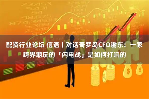 配资行业论坛 信语丨对话奇梦岛CFO谢东：一家跨界潮玩的「闪电战」是如何打响的