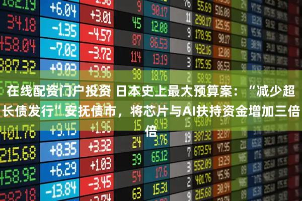 在线配资门户投资 日本史上最大预算案：“减少超长债发行”安抚债市，将芯片与AI扶持资金增加三倍