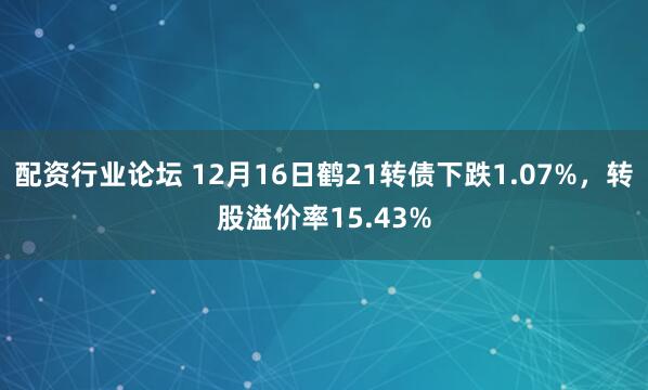 配资行业论坛 12月16日鹤21转债下跌1.07%，转股溢价率15.43%
