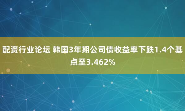 配资行业论坛 韩国3年期公司债收益率下跌1.4个基点至3.462%