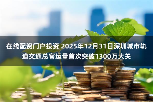 在线配资门户投资 2025年12月31日深圳城市轨道交通总客运量首次突破1300万大关