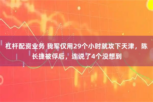 杠杆配资业务 我军仅用29个小时就攻下天津，陈长捷被俘后，连说了4个没想到
