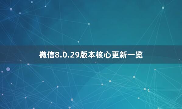 微信8.0.29版本核心更新一览