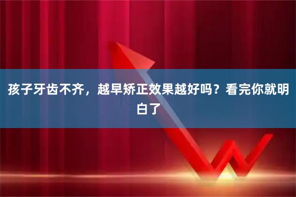 孩子牙齿不齐，越早矫正效果越好吗？看完你就明白了