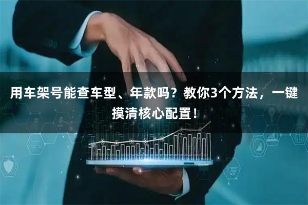 用车架号能查车型、年款吗?教你3个方法,一键摸清核心配置!