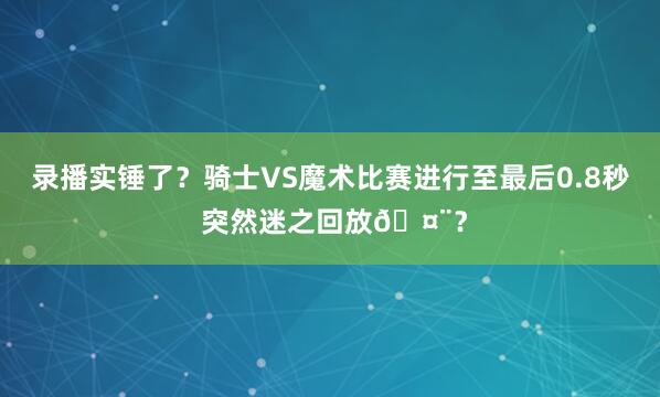 录播实锤了？骑士VS魔术比赛进行至最后0.8秒 突然迷之回放🤨？