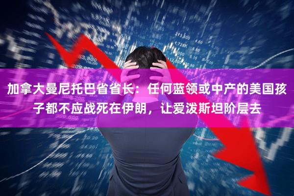 加拿大曼尼托巴省省长:任何蓝领或中产的美国孩子都不应战死在伊朗,让爱泼斯坦阶层去