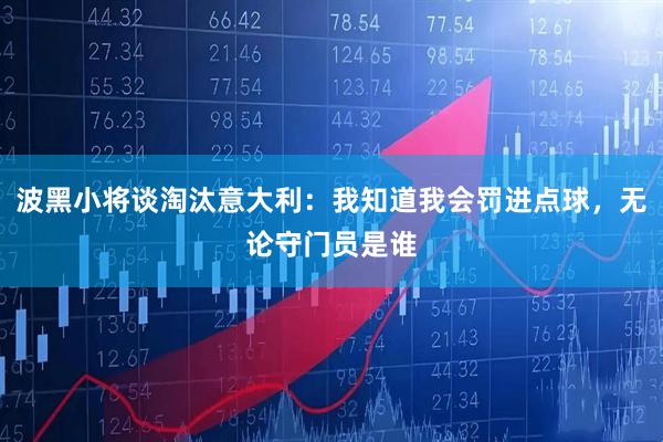 波黑小将谈淘汰意大利:我知道我会罚进点球,无论守门员是谁