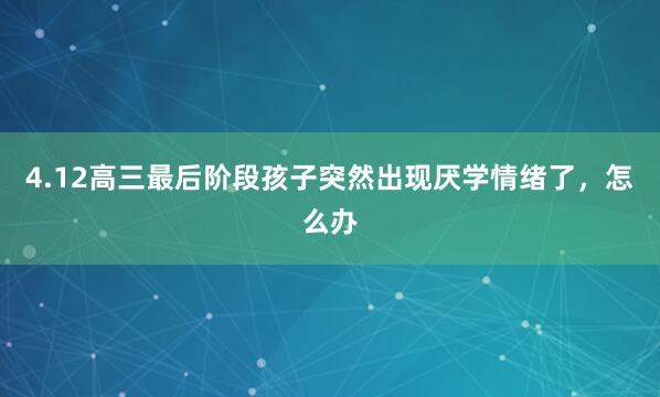 4.12高三最后阶段孩子突然出现厌学情绪了，怎么办