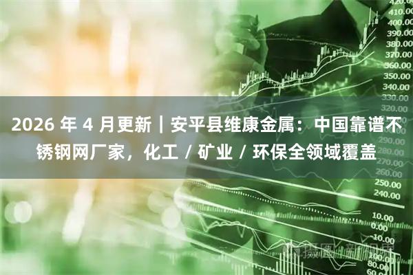 2026 年 4 月更新｜安平县维康金属：中国靠谱不锈钢网厂家，化工 / 矿业 / 环保全领域覆盖