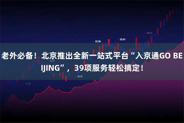 老外必备！北京推出全新一站式平台“入京通GO BEIJING”，39项服务轻松搞定！