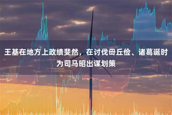 王基在地方上政绩斐然，在讨伐毌丘俭、诸葛诞时为司马昭出谋划策