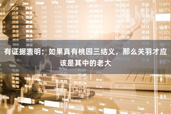 有证据表明：如果真有桃园三结义，那么关羽才应该是其中的老大