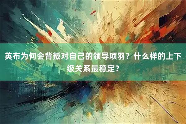 英布为何会背叛对自己的领导项羽？什么样的上下级关系最稳定？