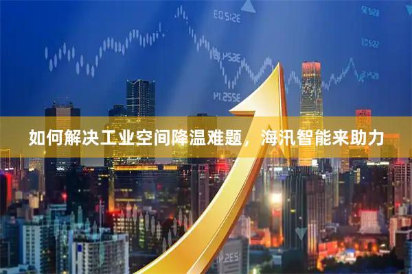 如何解决工业空间降温难题，海汛智能来助力