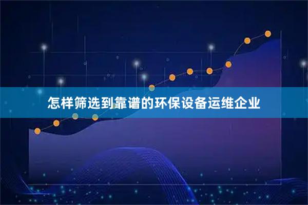 怎样筛选到靠谱的环保设备运维企业
