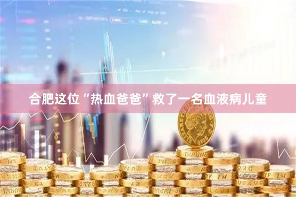合肥这位“热血爸爸”救了一名血液病儿童