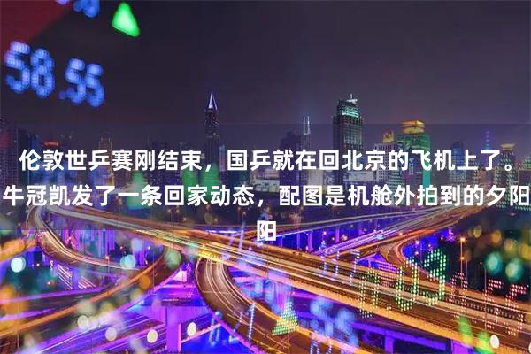 伦敦世乒赛刚结束，国乒就在回北京的飞机上了。牛冠凯发了一条回家动态，配图是机舱外拍到的夕阳
