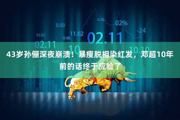 43岁孙俪深夜崩溃！暴瘦脱相染红发，邓超10年前的话终于应验了
