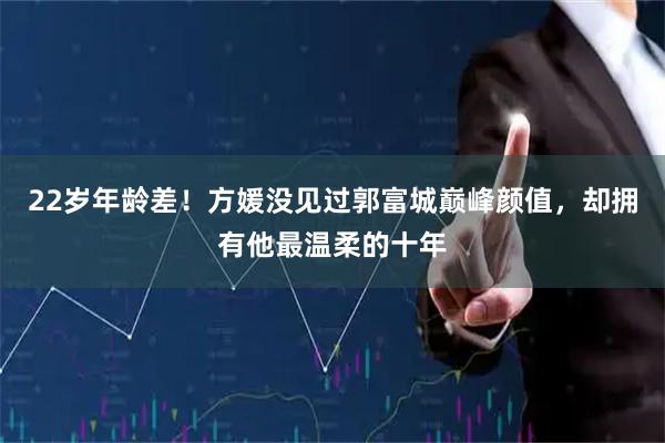 22岁年龄差！方媛没见过郭富城巅峰颜值，却拥有他最温柔的十年