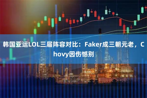 韩国亚运LOL三届阵容对比:Faker成三朝元老,Chovy因伤憾别