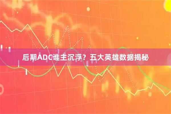 后期ADC谁主沉浮？五大英雄数据揭秘