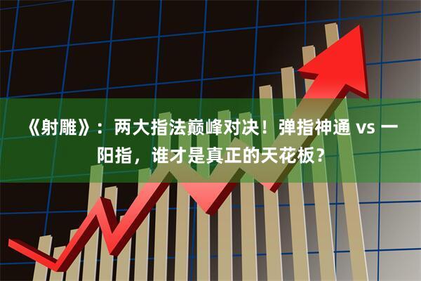 《射雕》：两大指法巅峰对决！弹指神通 vs 一阳指，谁才是真正的天花板？