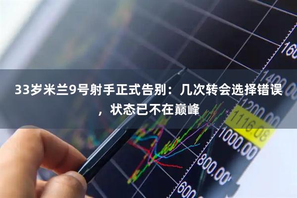 33岁米兰9号射手正式告别：几次转会选择错误，状态已不在巅峰