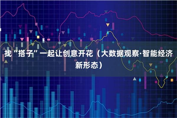 找“搭子”一起让创意开花（大数据观察·智能经济新形态）