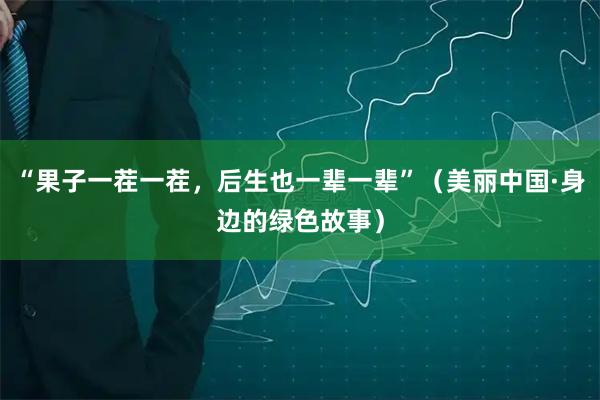 “果子一茬一茬，后生也一辈一辈”（美丽中国·身边的绿色故事）