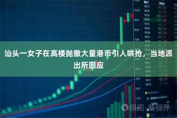 汕头一女子在高楼抛撒大量港币引人哄抢,当地派出所回应