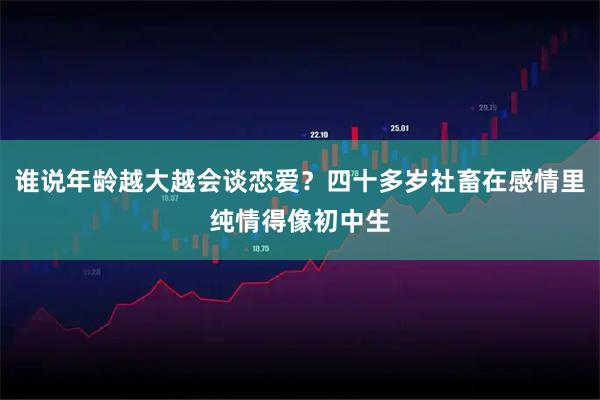 谁说年龄越大越会谈恋爱？四十多岁社畜在感情里纯情得像初中生