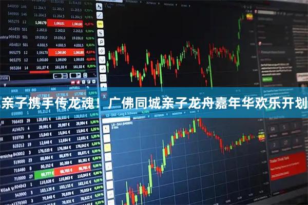 亲子携手传龙魂！广佛同城亲子龙舟嘉年华欢乐开划