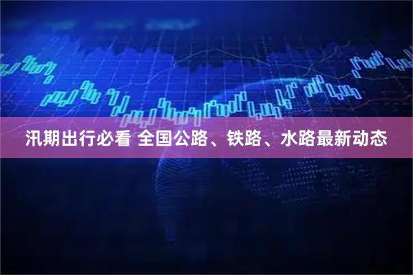 汛期出行必看 全国公路、铁路、水路最新动态