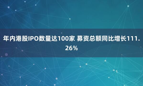 年内港股IPO数量达100家 募资总额同比增长111.26%