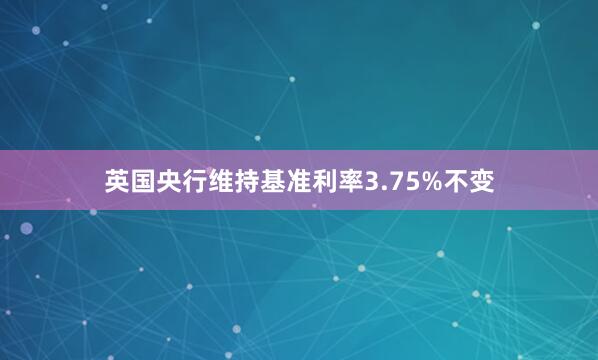 英国央行维持基准利率3.75%不变