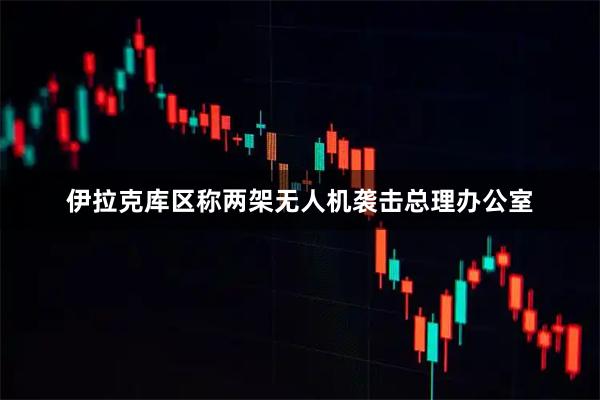 伊拉克库区称两架无人机袭击总理办公室